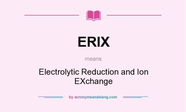 What does ERIX mean? It stands for Electrolytic Reduction and Ion EXchange