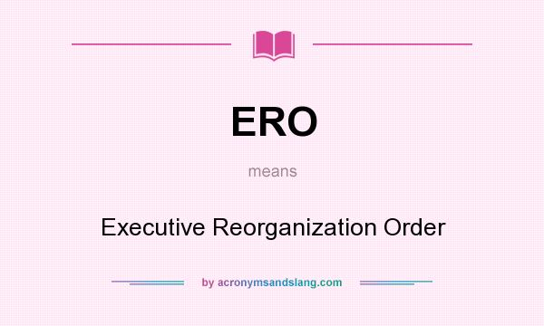 What does ERO mean? It stands for Executive Reorganization Order