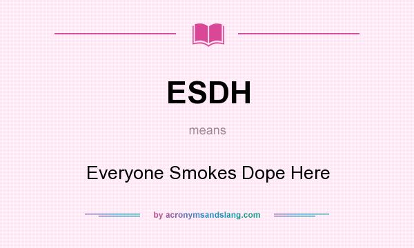 What does ESDH mean? It stands for Everyone Smokes Dope Here