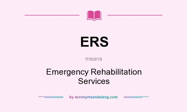 What does ERS mean? It stands for Emergency Rehabilitation Services