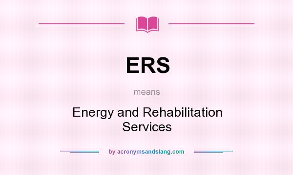What does ERS mean? It stands for Energy and Rehabilitation Services