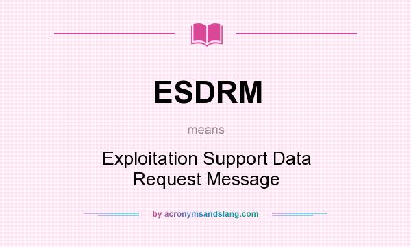 What does ESDRM mean? It stands for Exploitation Support Data Request Message