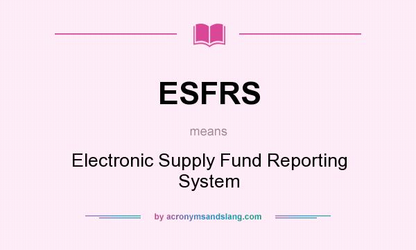 What does ESFRS mean? It stands for Electronic Supply Fund Reporting System