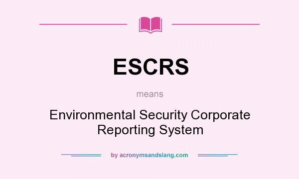 What does ESCRS mean? It stands for Environmental Security Corporate Reporting System