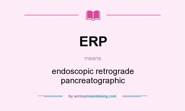 What does ERP mean? It stands for endoscopic retrograde pancreatographic