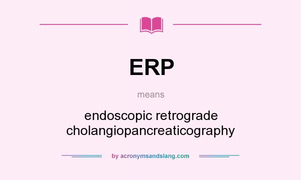 What does ERP mean? It stands for endoscopic retrograde cholangiopancreaticography