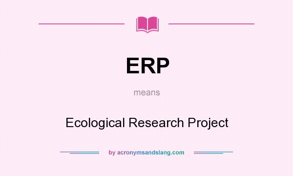 What does ERP mean? It stands for Ecological Research Project