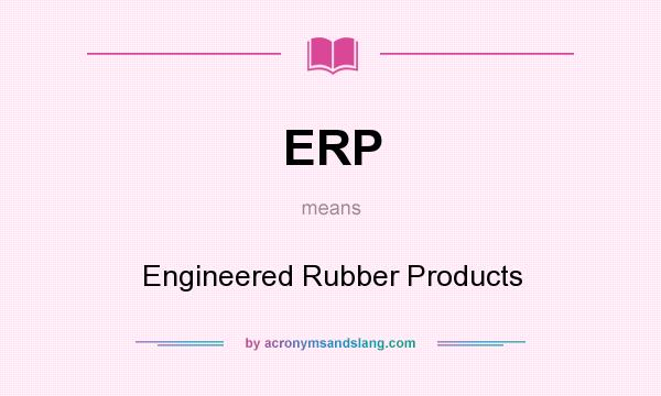 What does ERP mean? It stands for Engineered Rubber Products