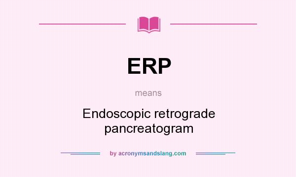 What does ERP mean? It stands for Endoscopic retrograde pancreatogram