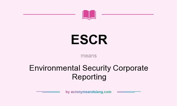 What does ESCR mean? It stands for Environmental Security Corporate Reporting