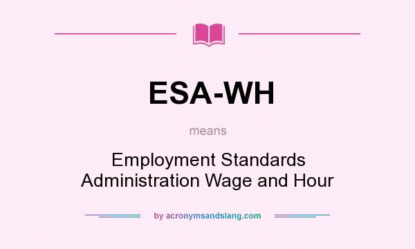 What does ESA-WH mean? It stands for Employment Standards Administration Wage and Hour