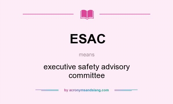What does ESAC mean? It stands for executive safety advisory committee