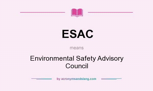 What does ESAC mean? It stands for Environmental Safety Advisory Council