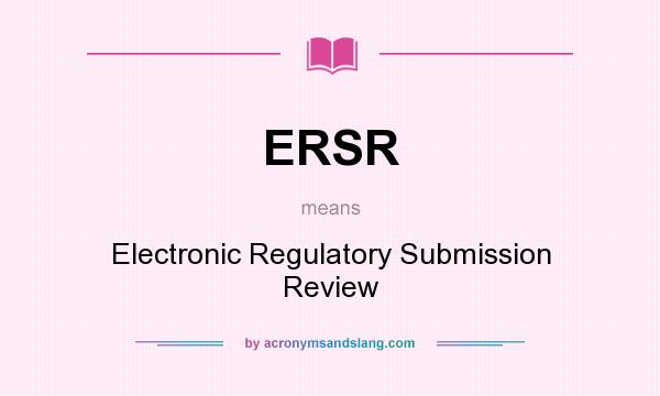 What does ERSR mean? It stands for Electronic Regulatory Submission Review