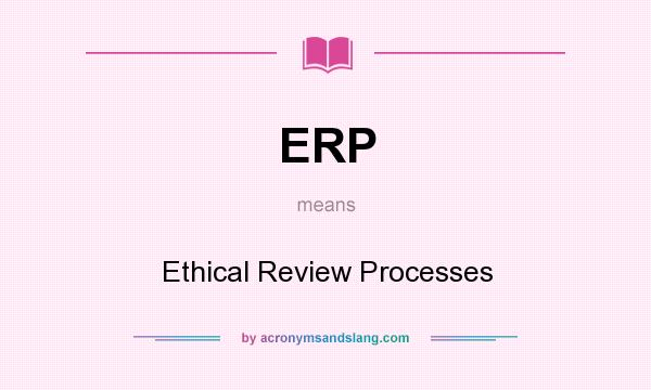 What does ERP mean? It stands for Ethical Review Processes