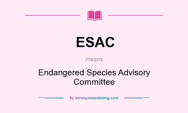 What does ESAC mean? It stands for Endangered Species Advisory Committee