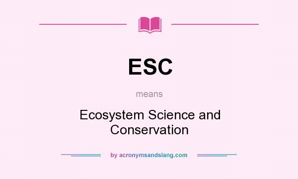 What does ESC mean? It stands for Ecosystem Science and Conservation