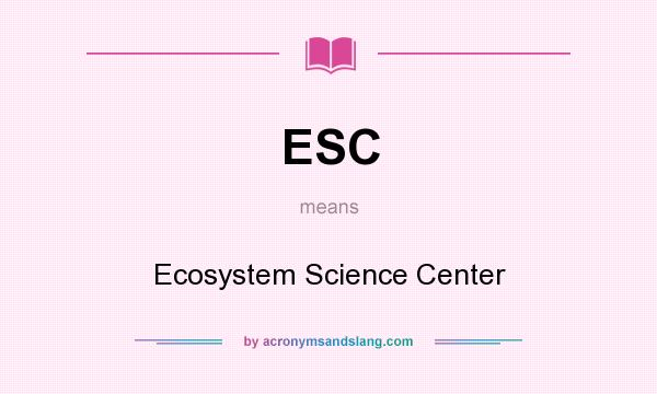 What does ESC mean? It stands for Ecosystem Science Center