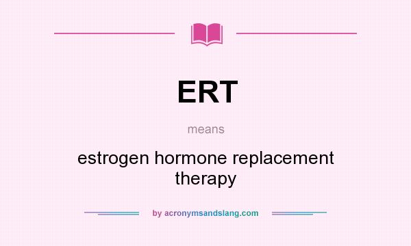 What does ERT mean? It stands for estrogen hormone replacement therapy