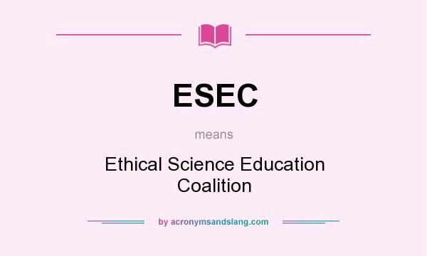 What does ESEC mean? It stands for Ethical Science Education Coalition