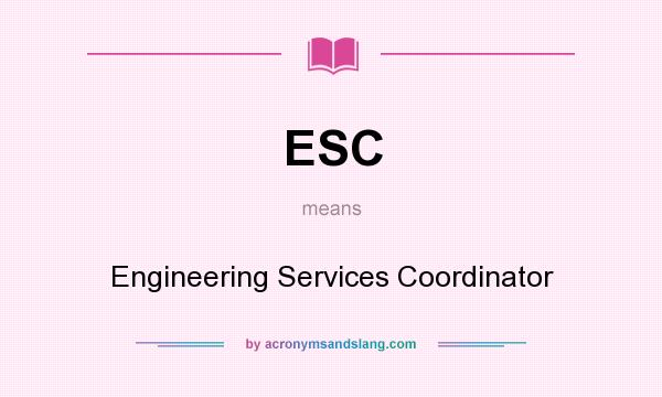 What does ESC mean? It stands for Engineering Services Coordinator