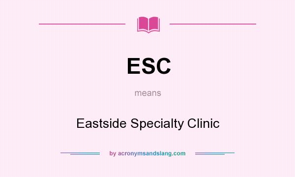 What does ESC mean? It stands for Eastside Specialty Clinic
