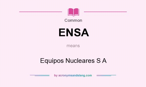 What does ENSA mean? It stands for Equipos Nucleares S A