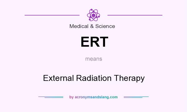 What does ERT mean? It stands for External Radiation Therapy