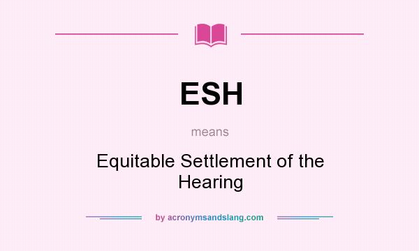 What does ESH mean? It stands for Equitable Settlement of the Hearing