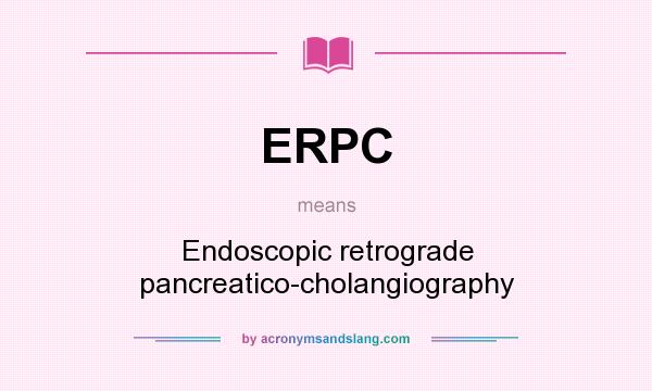 What does ERPC mean? It stands for Endoscopic retrograde pancreatico-cholangiography