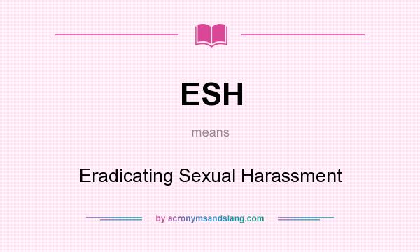 What does ESH mean? It stands for Eradicating Sexual Harassment