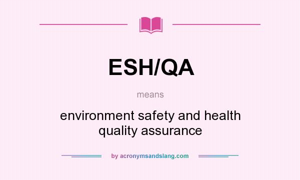 What does ESH/QA mean? It stands for environment safety and health quality assurance