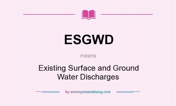 What does ESGWD mean? It stands for Existing Surface and Ground Water Discharges