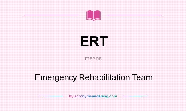 What does ERT mean? It stands for Emergency Rehabilitation Team