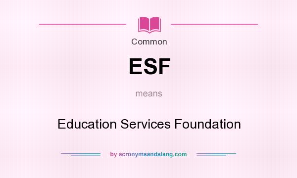 What does ESF mean? It stands for Education Services Foundation