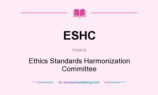 What does ESHC mean? It stands for Ethics Standards Harmonization Committee