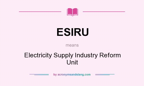 What does ESIRU mean? It stands for Electricity Supply Industry Reform Unit