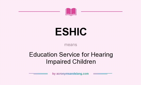 What does ESHIC mean? It stands for Education Service for Hearing Impaired Children
