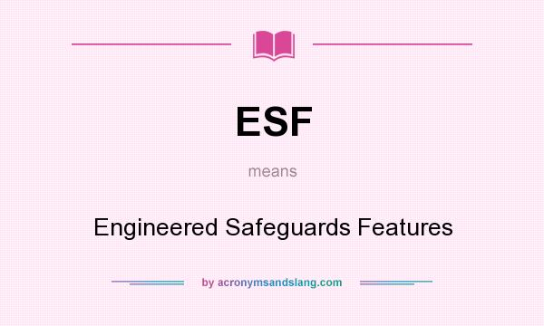 What does ESF mean? It stands for Engineered Safeguards Features