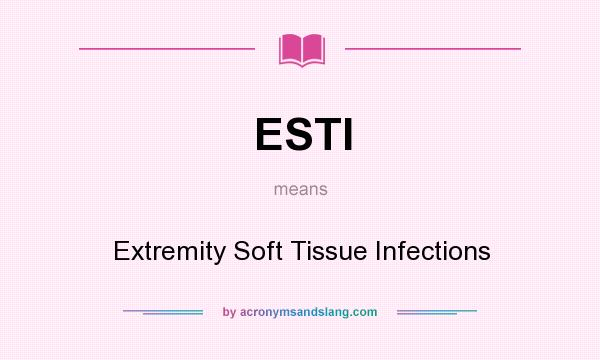 What does ESTI mean? It stands for Extremity Soft Tissue Infections