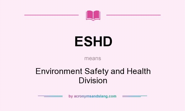 What does ESHD mean? It stands for Environment Safety and Health Division
