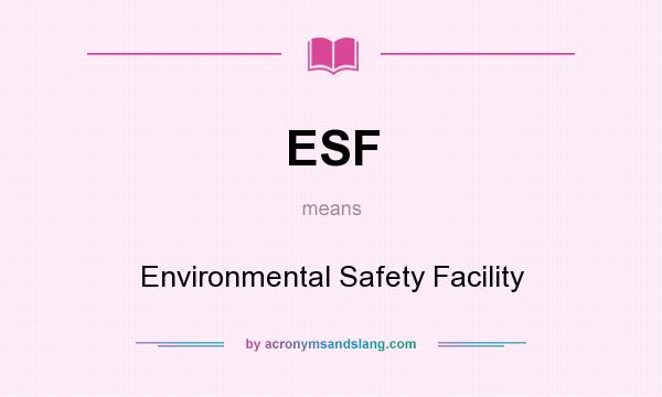 What does ESF mean? It stands for Environmental Safety Facility