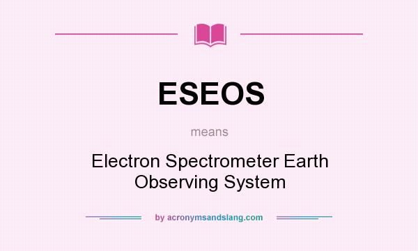 What does ESEOS mean? It stands for Electron Spectrometer Earth Observing System