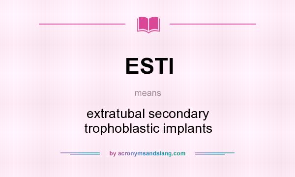 What does ESTI mean? It stands for extratubal secondary trophoblastic implants