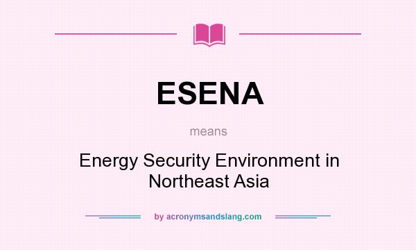 What does ESENA mean? It stands for Energy Security Environment in Northeast Asia