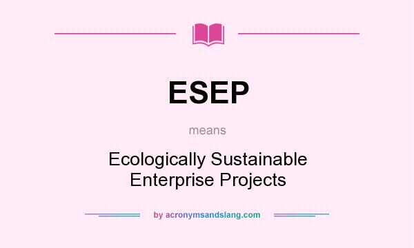 What does ESEP mean? It stands for Ecologically Sustainable Enterprise Projects