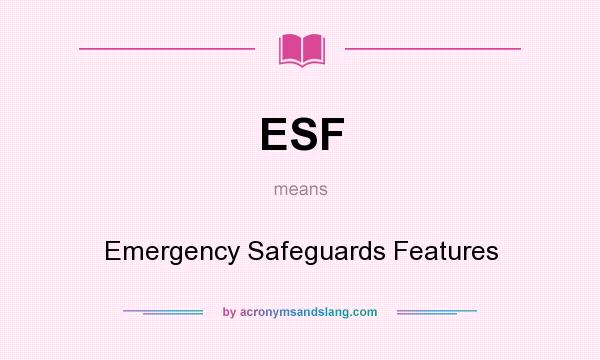 What does ESF mean? It stands for Emergency Safeguards Features