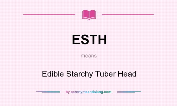 What does ESTH mean? It stands for Edible Starchy Tuber Head