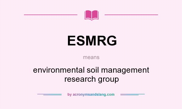 What does ESMRG mean? It stands for environmental soil management research group