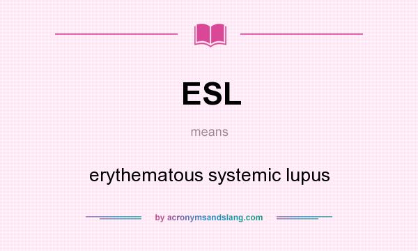 What does ESL mean? It stands for erythematous systemic lupus